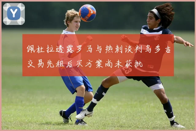 佩杜拉透露罗马与热刺谈判乌多吉交易先租后买方案尚未获批
