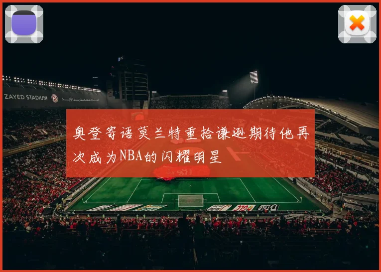 奥登寄语莫兰特重拾谦逊期待他再次成为NBA的闪耀明星