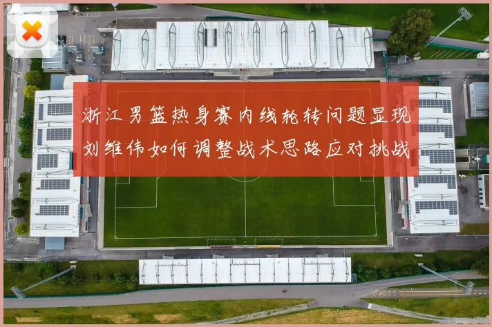 浙江男篮热身赛内线轮转问题显现刘维伟如何调整战术思路应对挑战
