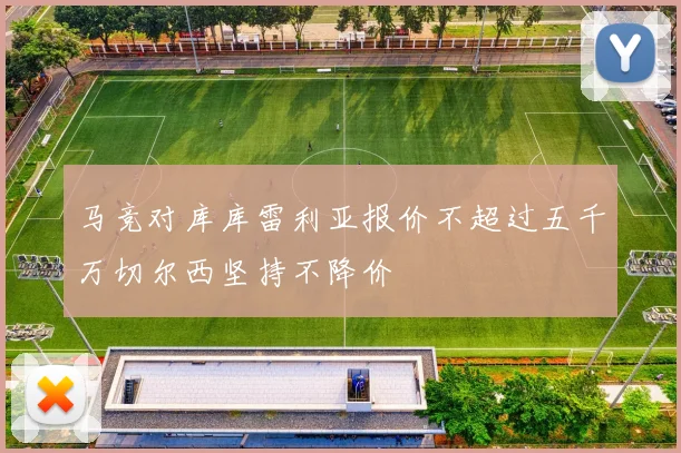 马竞对库库雷利亚报价不超过五千万切尔西坚持不降价