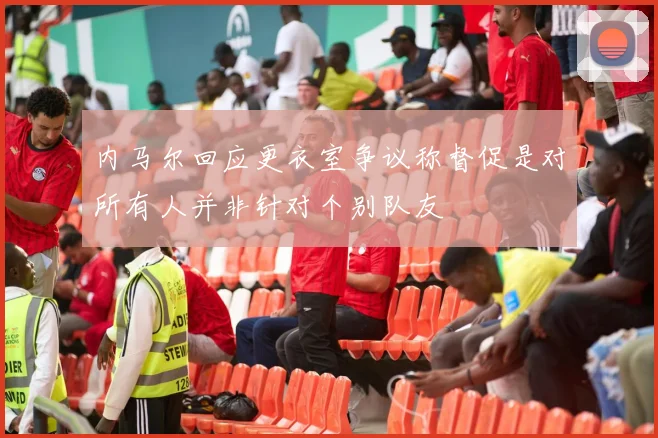 内马尔回应更衣室争议称督促是对所有人并非针对个别队友