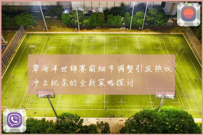 覃海洋世锦赛前细节调整引发热议冲击纪录的全新策略探讨