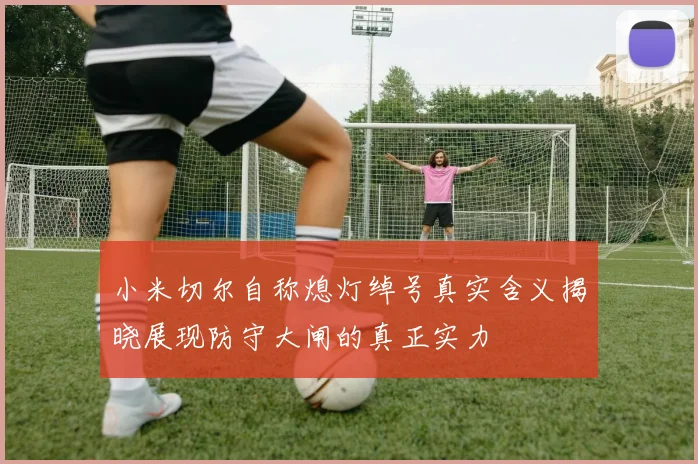小米切尔自称熄灯绰号真实含义揭晓展现防守大闸的真正实力