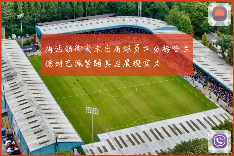 梅西领衔尚未出局球员评分榜哈兰德姆巴佩紧随其后展现实力
