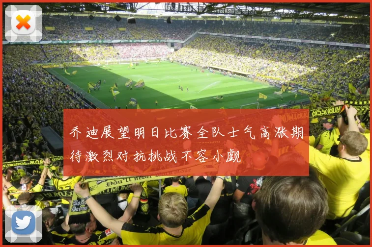 乔迪展望明日比赛全队士气高涨期待激烈对抗挑战不容小觑