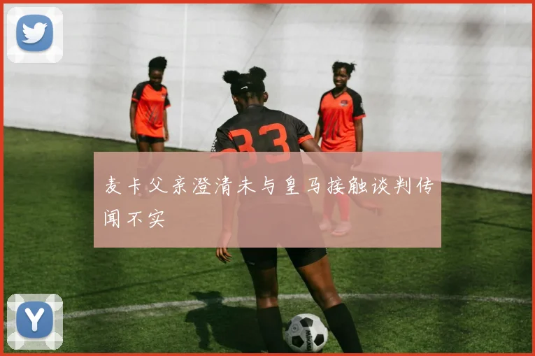 麦卡父亲澄清未与皇马接触谈判传闻不实