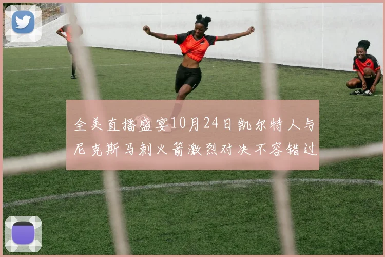 全美直播盛宴10月24日凯尔特人与尼克斯马刺火箭激烈对决不容错过