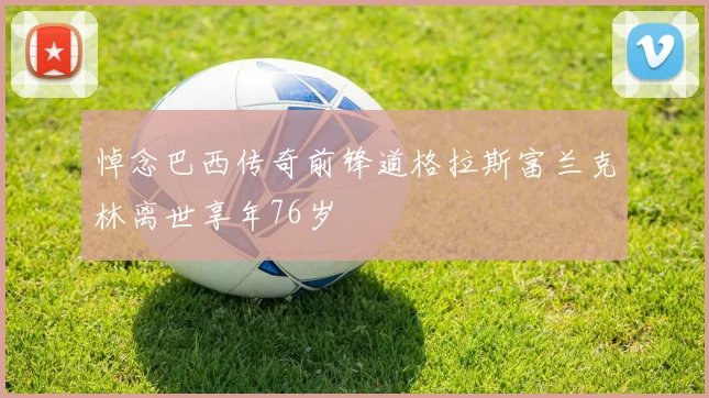 悼念巴西传奇前锋道格拉斯富兰克林离世享年76岁