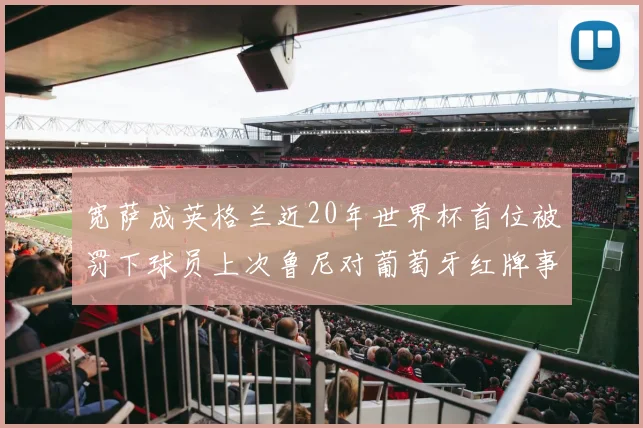 宽萨成英格兰近20年世界杯首位被罚下球员上次鲁尼对葡萄牙红牌事件回顾